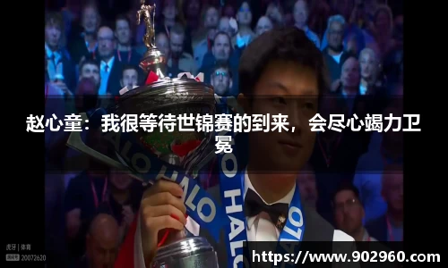 赵心童：我很等待世锦赛的到来，会尽心竭力卫冕