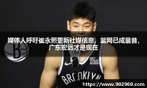媒体人呼吁崔永熙更新社媒信息，篮网已成曩昔，广东宏远才是现在
