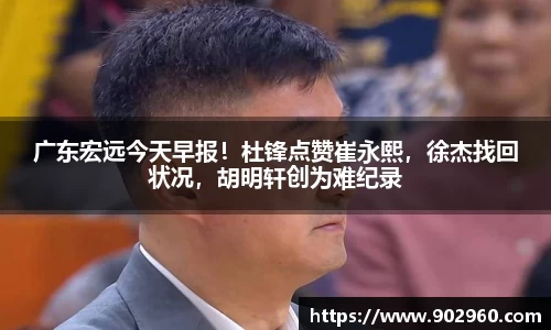 广东宏远今天早报！杜锋点赞崔永熙，徐杰找回状况，胡明轩创为难纪录